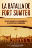 La_batalla_de_Fort_Sumter__Una_gu__a_fascinante_de_la_primera_batalla_de_la_guerra_civil_estadouniden
